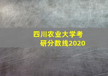 四川农业大学考研分数线2020