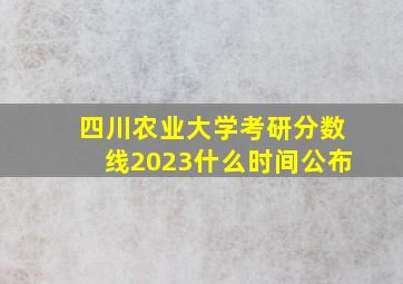 四川农业大学考研分数线2023什么时间公布