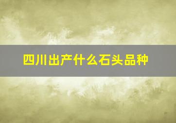 四川出产什么石头品种