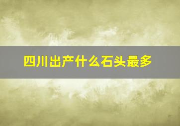 四川出产什么石头最多