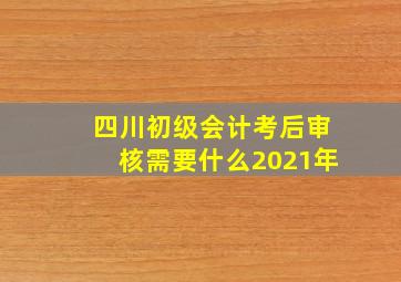 四川初级会计考后审核需要什么2021年