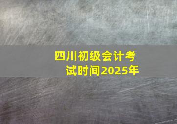 四川初级会计考试时间2025年