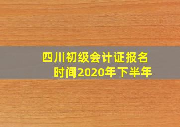 四川初级会计证报名时间2020年下半年