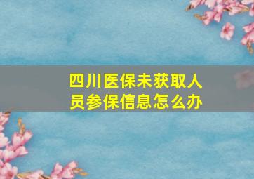 四川医保未获取人员参保信息怎么办