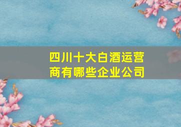 四川十大白酒运营商有哪些企业公司