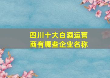 四川十大白酒运营商有哪些企业名称