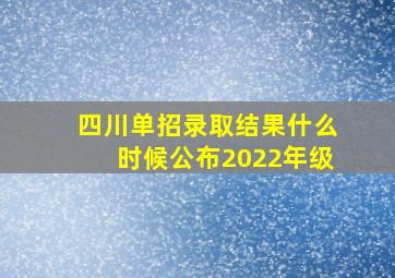 四川单招录取结果什么时候公布2022年级