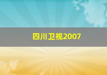 四川卫视2007