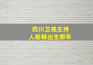 四川卫视主持人杨畅出生那年