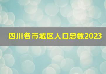 四川各市城区人口总数2023