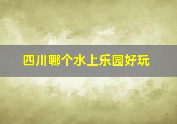 四川哪个水上乐园好玩