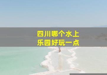 四川哪个水上乐园好玩一点