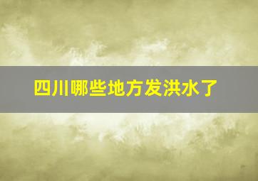 四川哪些地方发洪水了