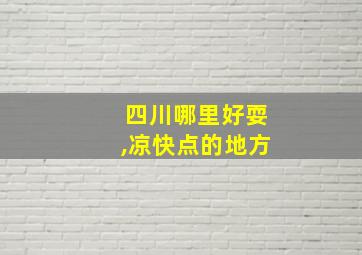 四川哪里好耍,凉快点的地方