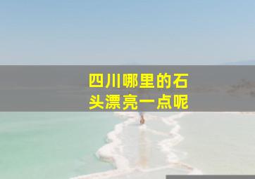 四川哪里的石头漂亮一点呢