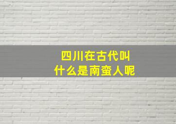 四川在古代叫什么是南蛮人呢