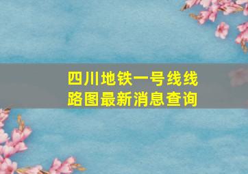 四川地铁一号线线路图最新消息查询