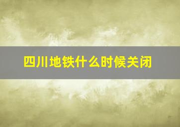 四川地铁什么时候关闭