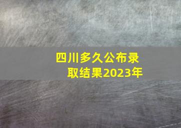 四川多久公布录取结果2023年