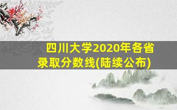 四川大学2020年各省录取分数线(陆续公布)