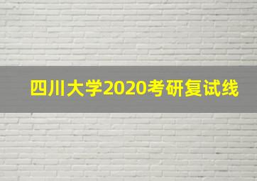 四川大学2020考研复试线