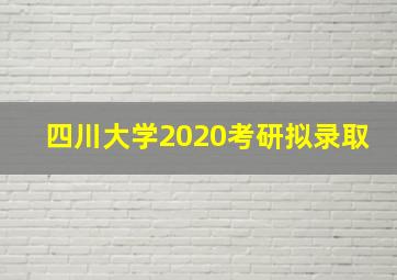 四川大学2020考研拟录取