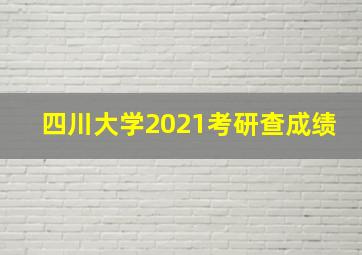 四川大学2021考研查成绩