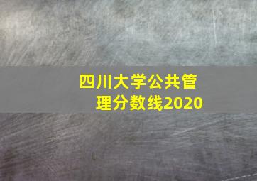 四川大学公共管理分数线2020