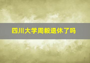 四川大学周毅退休了吗