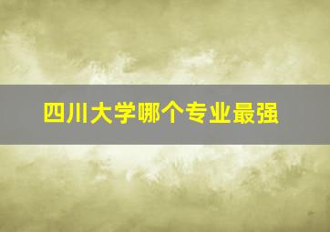 四川大学哪个专业最强