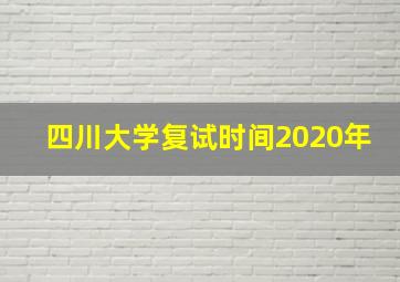 四川大学复试时间2020年