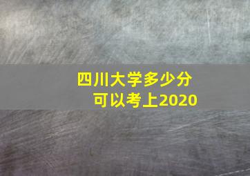 四川大学多少分可以考上2020