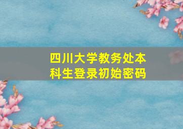 四川大学教务处本科生登录初始密码