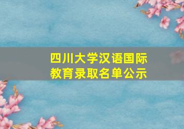 四川大学汉语国际教育录取名单公示