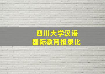 四川大学汉语国际教育报录比