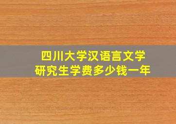 四川大学汉语言文学研究生学费多少钱一年