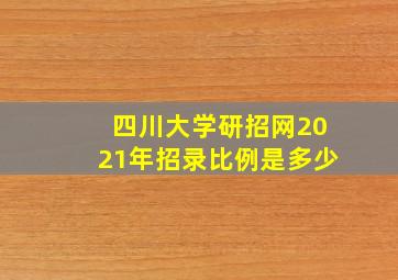 四川大学研招网2021年招录比例是多少