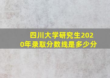 四川大学研究生2020年录取分数线是多少分