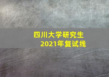 四川大学研究生2021年复试线