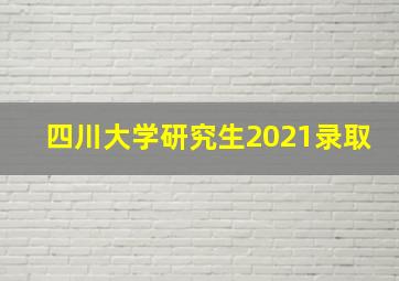 四川大学研究生2021录取