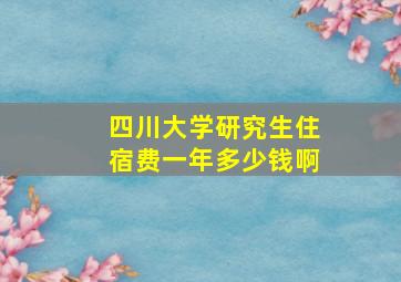 四川大学研究生住宿费一年多少钱啊