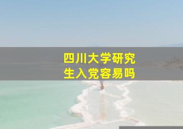 四川大学研究生入党容易吗