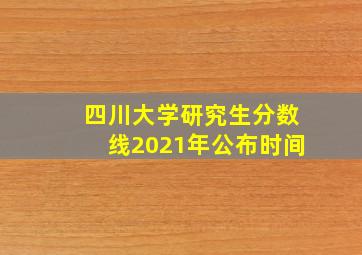 四川大学研究生分数线2021年公布时间