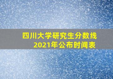 四川大学研究生分数线2021年公布时间表