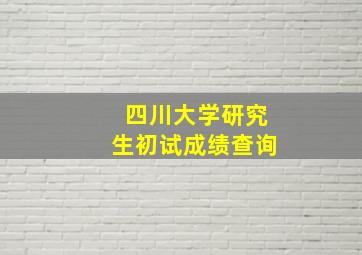 四川大学研究生初试成绩查询