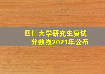 四川大学研究生复试分数线2021年公布