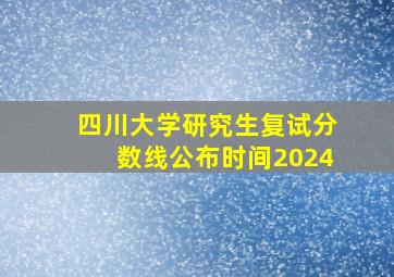 四川大学研究生复试分数线公布时间2024