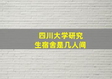 四川大学研究生宿舍是几人间