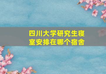 四川大学研究生寝室安排在哪个宿舍