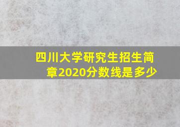 四川大学研究生招生简章2020分数线是多少